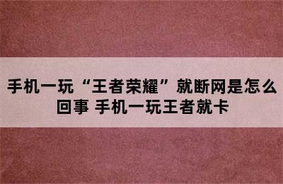 手机一玩“王者荣耀”就断网是怎么回事 手机一玩王者就卡